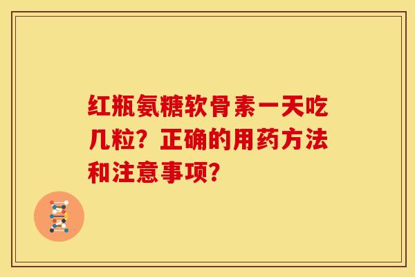 红瓶氨糖软骨素一天吃几粒?正确的用药方法和注意事项?-第1张图片-关节骑士 红瓶氨糖软骨素一天吃几粒?正确的用药方法和注意事项?-第1张图片-关节骑士