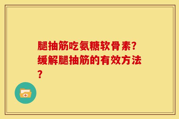 腿抽筋吃氨糖软骨素？缓解腿抽筋的有效方法？-第1张图片-关节骑士