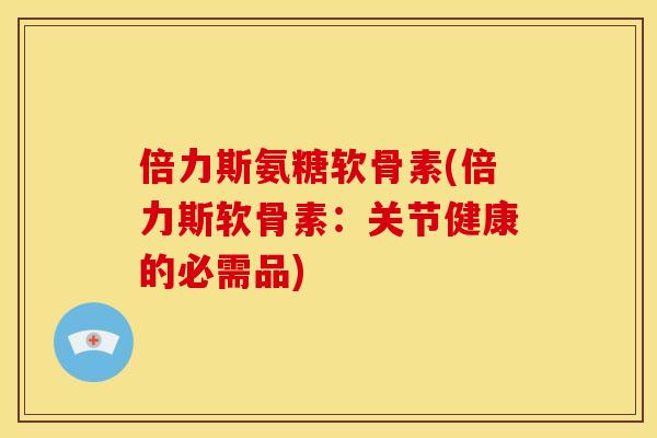 倍力斯氨糖软骨素(倍力斯软骨素：关节健康的必需品)-第1张图片-关节骑士