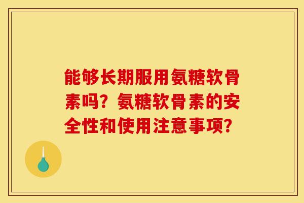 能够长期服用氨糖软骨素吗?氨糖软骨素的安全性和使用注意事项?-第1张图片-关节骑士 能够长期服用氨糖软骨素吗?氨糖软骨素的安全性和使用注意事项?-第1张图片-关节骑士