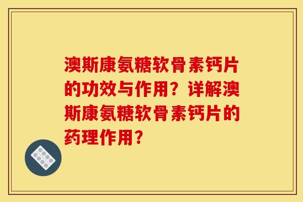 澳斯康氨糖软骨素钙片的功效与作用？详解澳斯康氨糖软骨素钙片的药理作用？-第1张图片-关节骑士