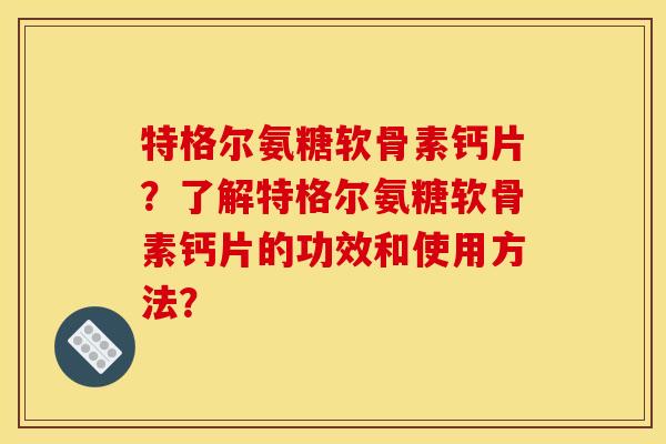 特格尔氨糖软骨素钙片？了解特格尔氨糖软骨素钙片的功效和使用方法？