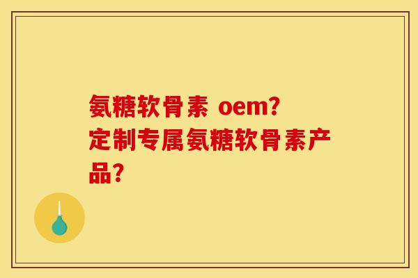 氨糖软骨素 oem？定制专属氨糖软骨素产品？