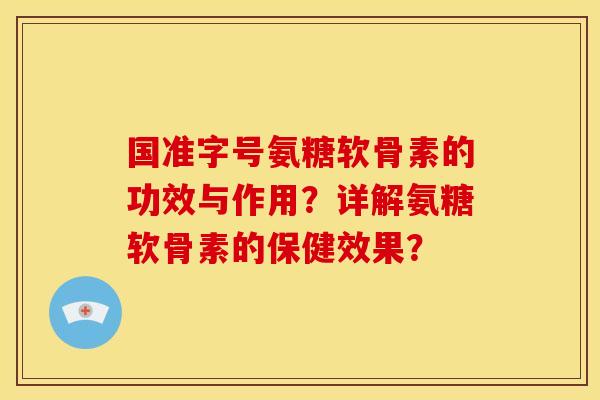 国准字号氨糖软骨素的功效与作用？详解氨糖软骨素的保健效果？