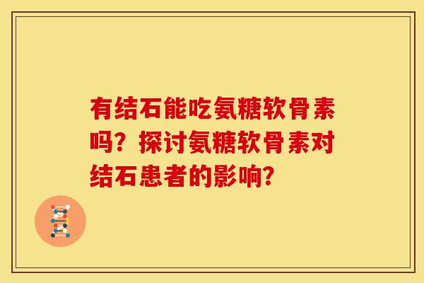 有结石能吃氨糖软骨素吗？探讨氨糖软骨素对结石患者的影响？