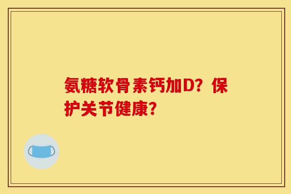 氨糖软骨素钙加D？保护关节健康？
