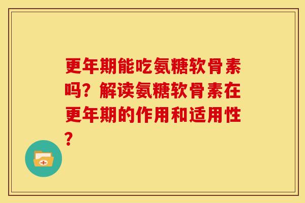 更年期能吃氨糖软骨素吗？解读氨糖软骨素在更年期的作用和适用性？