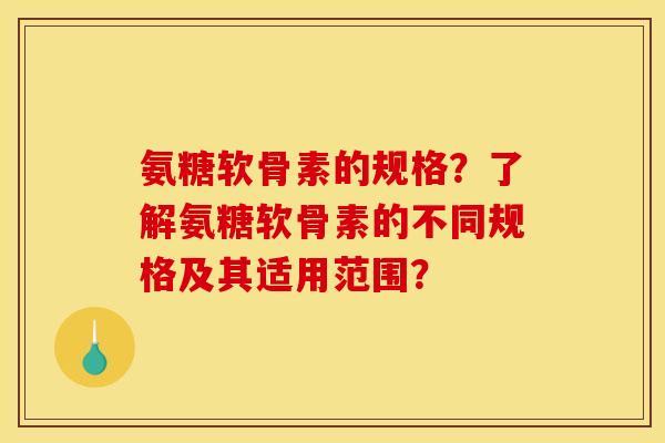 氨糖软骨素的规格？了解氨糖软骨素的不同规格及其适用范围？