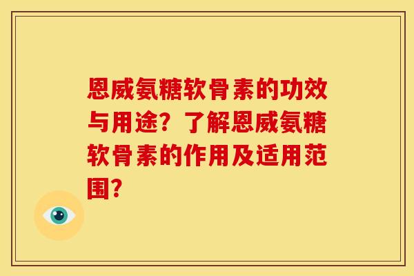 恩威氨糖软骨素的功效与用途？了解恩威氨糖软骨素的作用及适用范围？