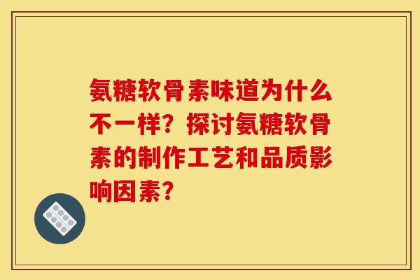 氨糖软骨素味道为什么不一样?探讨氨糖软骨素的制作工艺和品质影响因素?-第1张图片-关节骑士 氨糖软骨素味道为什么不一样?探讨氨糖软骨素的制作工艺和品质影响因素?-第1张图片-关节骑士