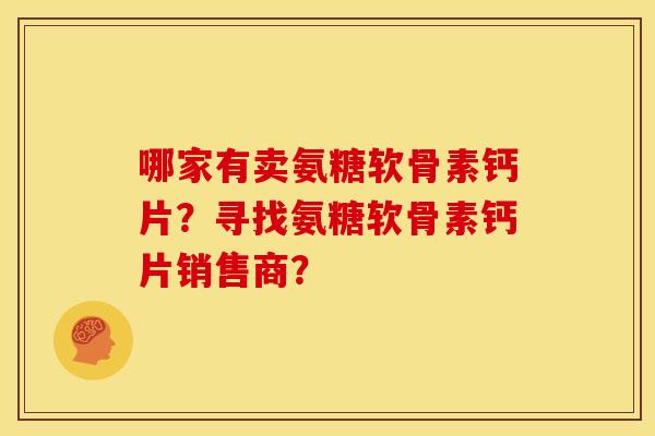 哪家有卖氨糖软骨素钙片？寻找氨糖软骨素钙片销售商？-第1张图片-关节骑士