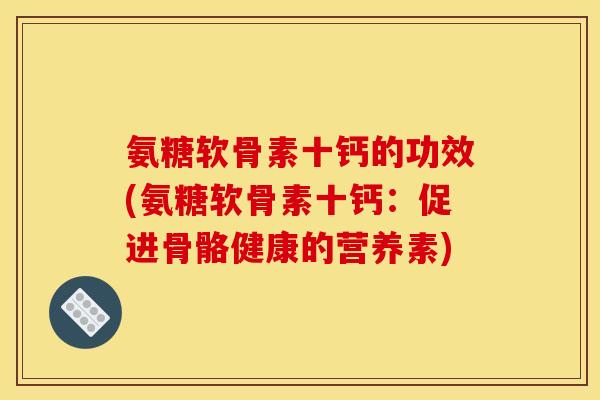 氨糖软骨素十钙的功效(氨糖软骨素十钙：促进骨骼健康的营养素)