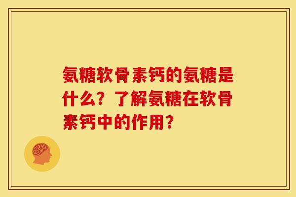 氨糖软骨素钙的氨糖是什么？了解氨糖在软骨素钙中的作用？-第1张图片-关节骑士