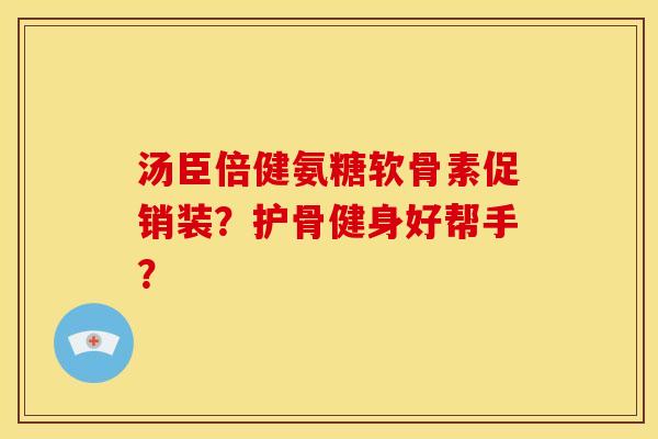 汤臣倍健氨糖软骨素促销装？护骨健身好帮手？