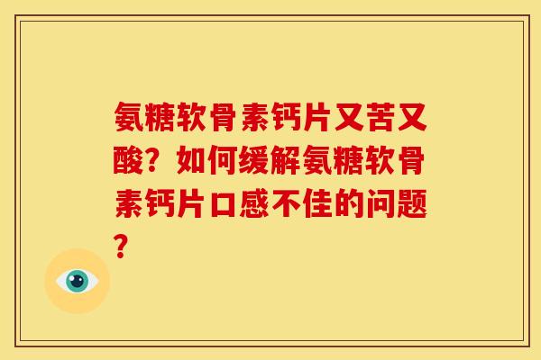 氨糖软骨素钙片又苦又酸?如何缓解氨糖软骨素钙片口感不佳的问题?-第1张图片-关节骑士 氨糖软骨素钙片又苦又酸?如何缓解氨糖软骨素钙片口感不佳的问题?-第1张图片-关节骑士