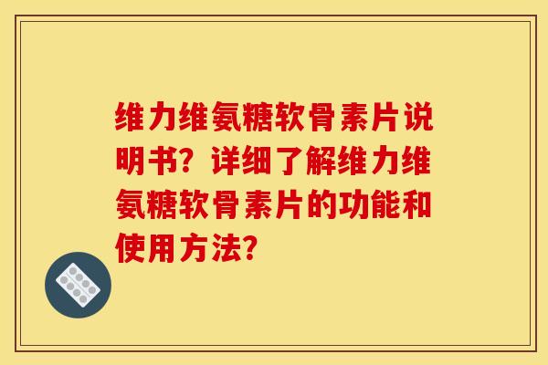 维力维氨糖软骨素片说明书?详细了解维力维氨糖软骨素片的功能和使用方法?-第1张图片-关节骑士 维力维氨糖软骨素片说明书?详细了解维力维氨糖软骨素片的功能和使用方法?-第1张图片-关节骑士