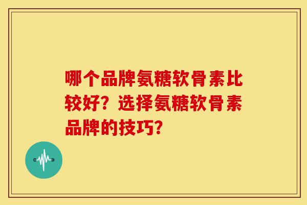哪个品牌氨糖软骨素比较好？选择氨糖软骨素品牌的技巧？