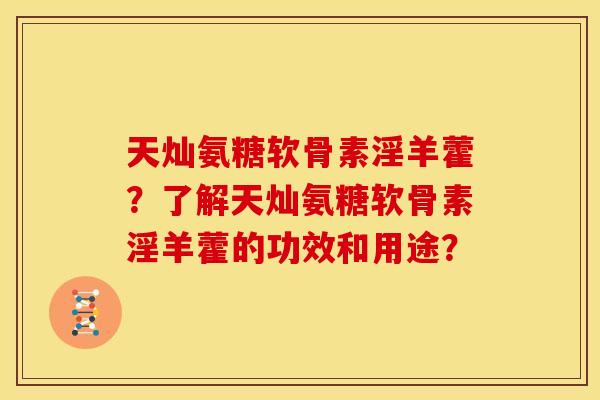 天灿氨糖软骨素淫羊藿？了解天灿氨糖软骨素淫羊藿的功效和用途？