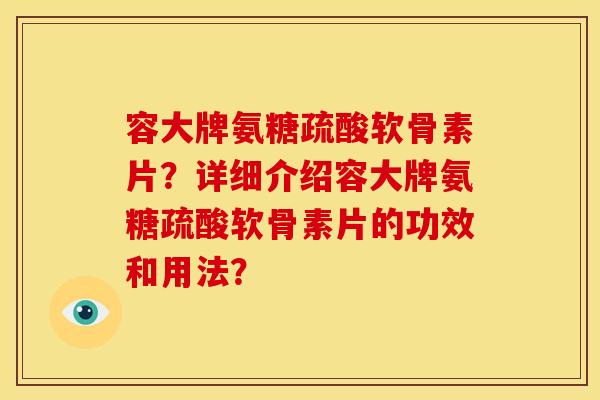 容大牌氨糖疏酸软骨素片？详细介绍容大牌氨糖疏酸软骨素片的功效和用法？-第1张图片-关节骑士