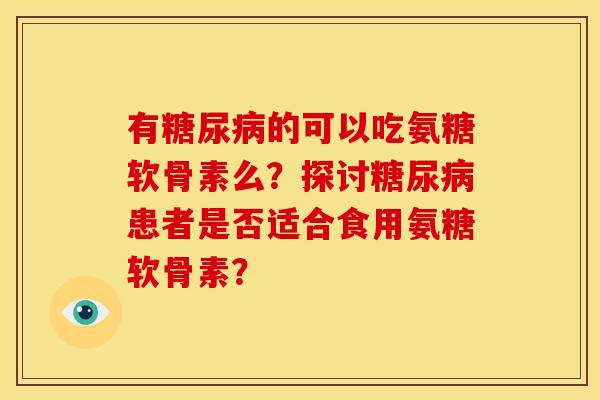 有糖尿病的可以吃氨糖软骨素么？探讨糖尿病患者是否适合食用氨糖软骨素？