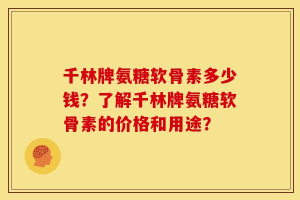 千林牌氨糖软骨素多少钱？了解千林牌氨糖软骨素的价格和用途？