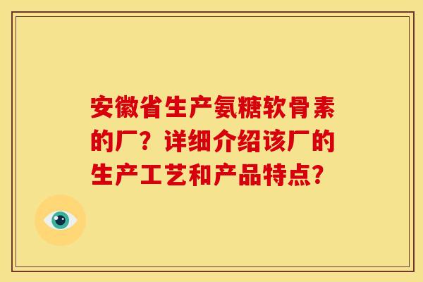 安徽省生产氨糖软骨素的厂?详细介绍该厂的生产工艺和产品特点?-第1张图片-关节骑士 安徽省生产氨糖软骨素的厂?详细介绍该厂的生产工艺和产品特点?-第1张图片-关节骑士