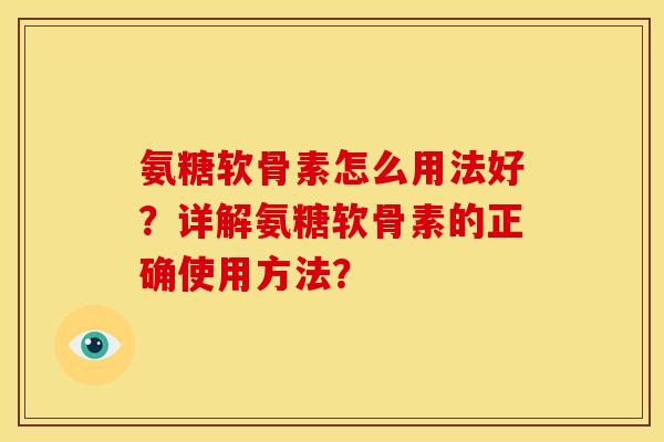 氨糖软骨素怎么用法好？详解氨糖软骨素的正确使用方法？
