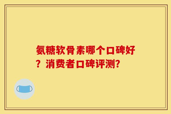 氨糖软骨素哪个口碑好？消费者口碑评测？