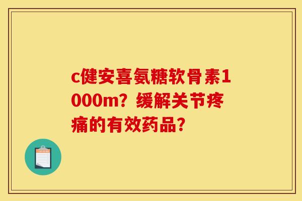 c健安喜氨糖软骨素1000m？缓解关节疼痛的有效药品？-第1张图片-关节骑士