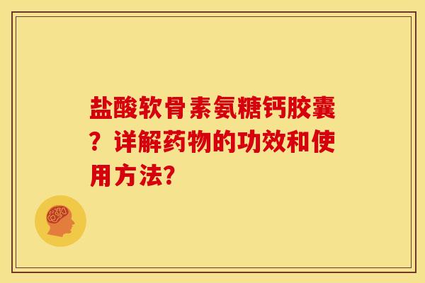 盐酸软骨素氨糖钙胶囊？详解药物的功效和使用方法？-第1张图片-关节骑士
