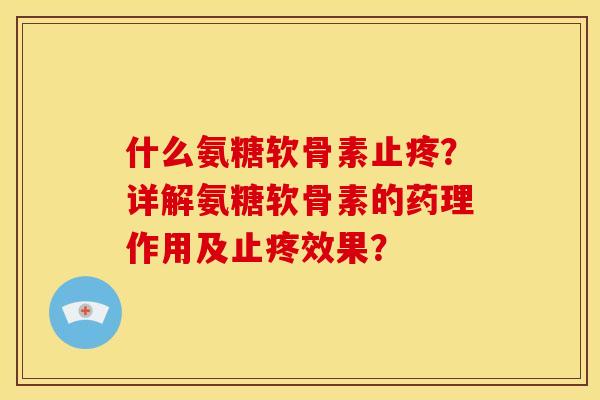 什么氨糖软骨素止疼？详解氨糖软骨素的药理作用及止疼效果？