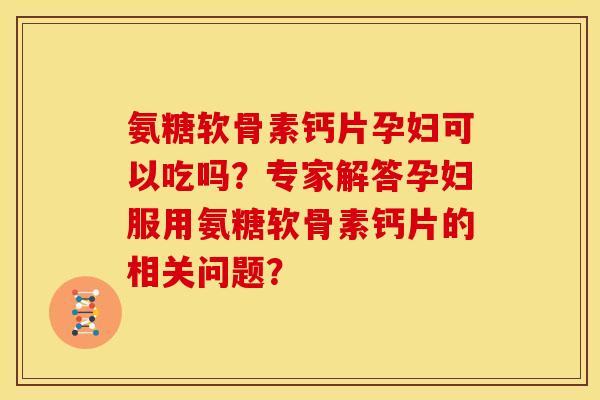 氨糖软骨素钙片孕妇可以吃吗？专家解答孕妇服用氨糖软骨素钙片的相关问题？