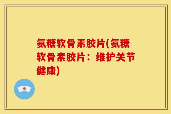 氨糖软骨素胶片(氨糖软骨素胶片：维护关节健康)