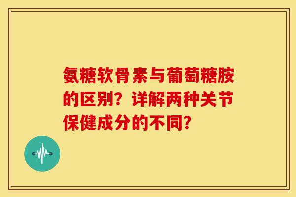 氨糖软骨素与葡萄糖胺的区别?详解两种关节保健成分的不同?-第1张图片-关节骑士 氨糖软骨素与葡萄糖胺的区别?详解两种关节保健成分的不同?-第1张图片-关节骑士