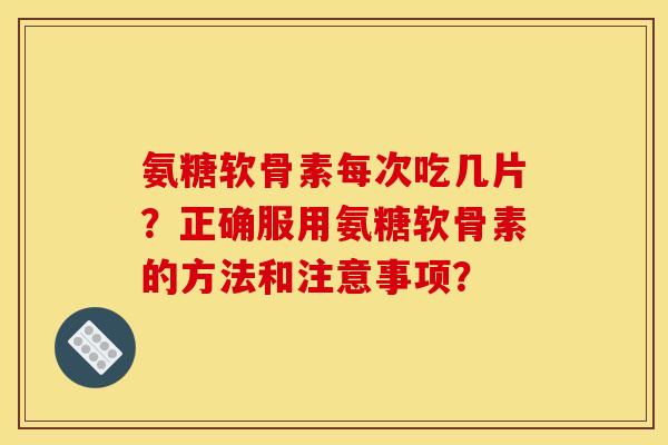 氨糖软骨素每次吃几片？正确服用氨糖软骨素的方法和注意事项？