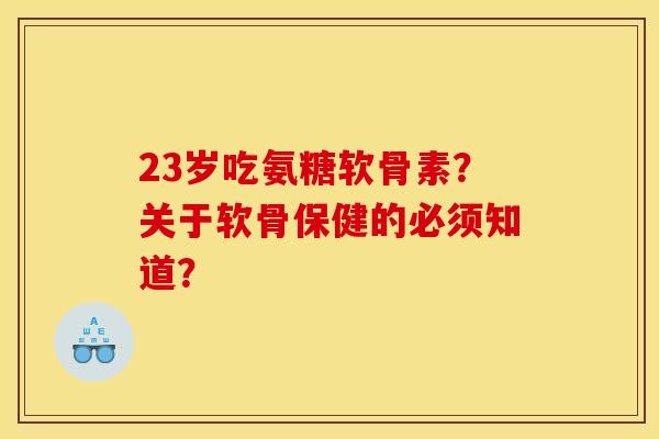 23岁吃氨糖软骨素？关于软骨保健的必须知道？