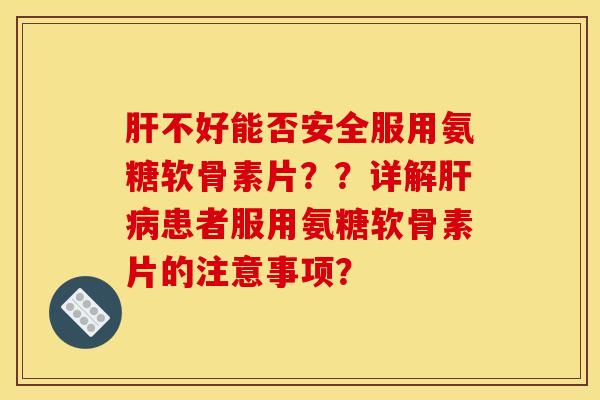 肝不好能否安全服用氨糖软骨素片？？详解肝病患者服用氨糖软骨素片的注意事项？