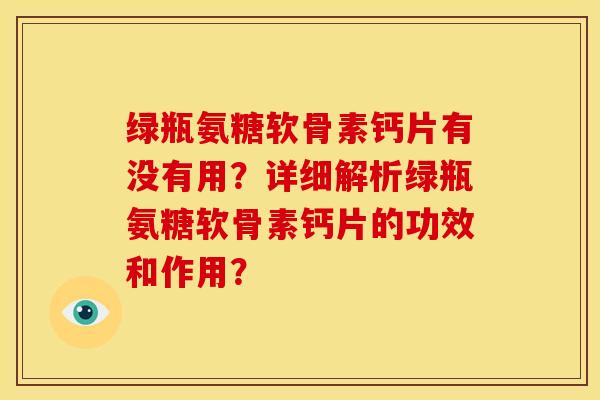 绿瓶氨糖软骨素钙片有没有用？详细解析绿瓶氨糖软骨素钙片的功效和作用？-第1张图片-关节骑士