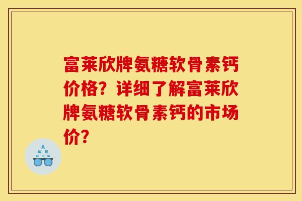 富莱欣牌氨糖软骨素钙价格？详细了解富莱欣牌氨糖软骨素钙的市场价？