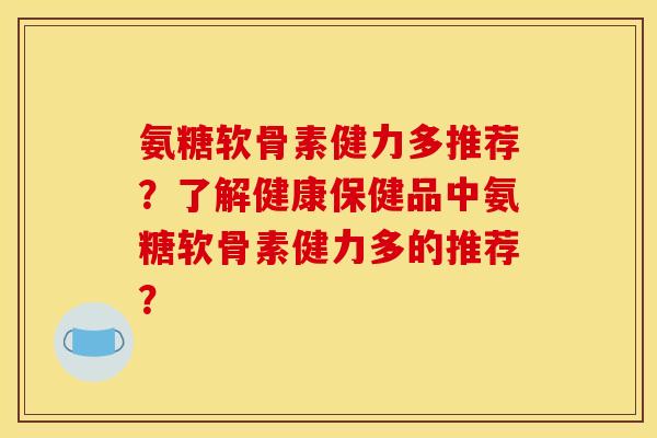 氨糖软骨素健力多推荐？了解健康保健品中氨糖软骨素健力多的推荐？