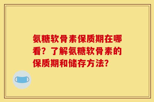 氨糖软骨素保质期在哪看?了解氨糖软骨素的保质期和储存方法?-第1张图片-关节骑士 氨糖软骨素保质期在哪看?了解氨糖软骨素的保质期和储存方法?-第1张图片-关节骑士