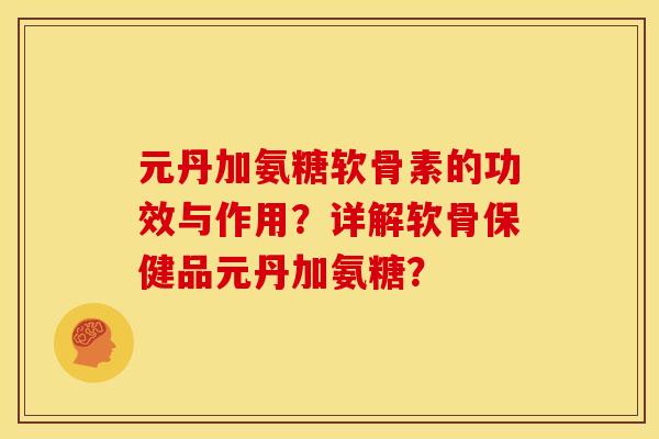 元丹加氨糖软骨素的功效与作用？详解软骨保健品元丹加氨糖？