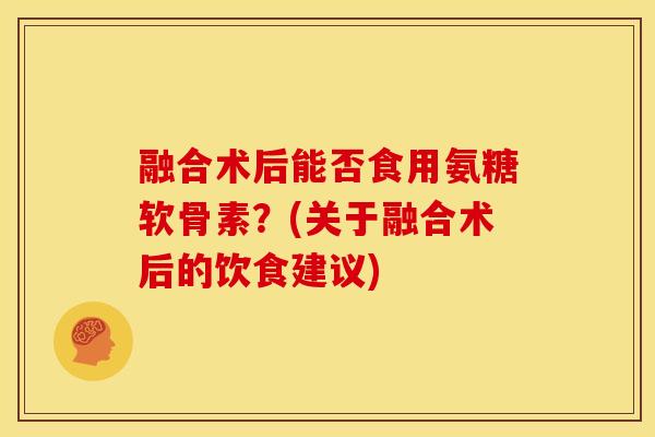 融合术后能否食用氨糖软骨素？(关于融合术后的饮食建议)