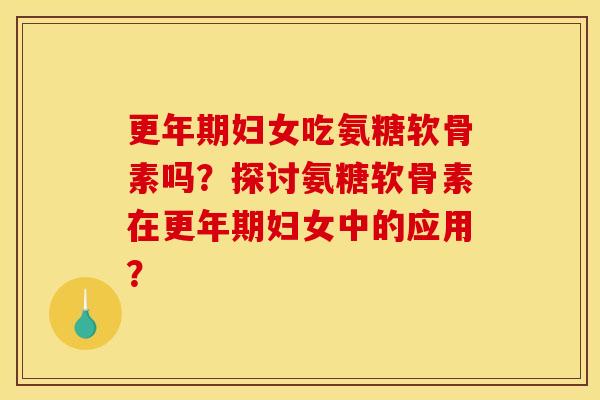 更年期妇女吃氨糖软骨素吗?探讨氨糖软骨素在更年期妇女中的应用?-第1张图片-关节骑士 更年期妇女吃氨糖软骨素吗?探讨氨糖软骨素在更年期妇女中的应用?-第1张图片-关节骑士
