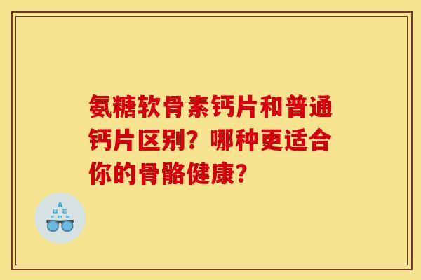 氨糖软骨素钙片和普通钙片区别？哪种更适合你的骨骼健康？-第1张图片-关节骑士