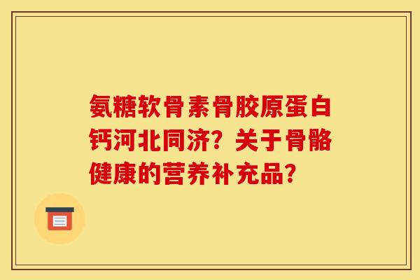 氨糖软骨素骨胶原蛋白钙河北同济?关于骨骼健康的营养补充品?-第1张图片-关节骑士 氨糖软骨素骨胶原蛋白钙河北同济?关于骨骼健康的营养补充品?-第1张图片-关节骑士