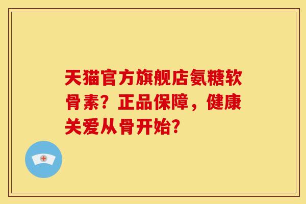 天猫官方旗舰店氨糖软骨素？正品保障，健康关爱从骨开始？