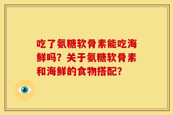 吃了氨糖软骨素能吃海鲜吗？关于氨糖软骨素和海鲜的食物搭配？