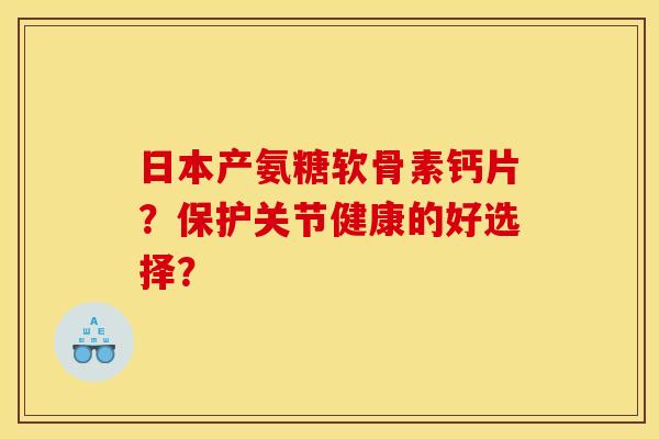 日本产氨糖软骨素钙片?保护关节健康的好选择?-第1张图片-关节骑士 日本产氨糖软骨素钙片?保护关节健康的好选择?-第1张图片-关节骑士