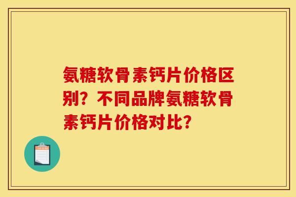 氨糖软骨素钙片价格区别？不同品牌氨糖软骨素钙片价格对比？